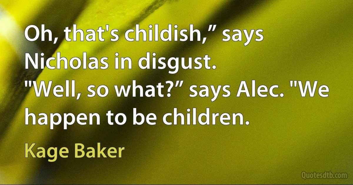 Oh, that's childish,” says Nicholas in disgust.
"Well, so what?” says Alec. "We happen to be children. (Kage Baker)