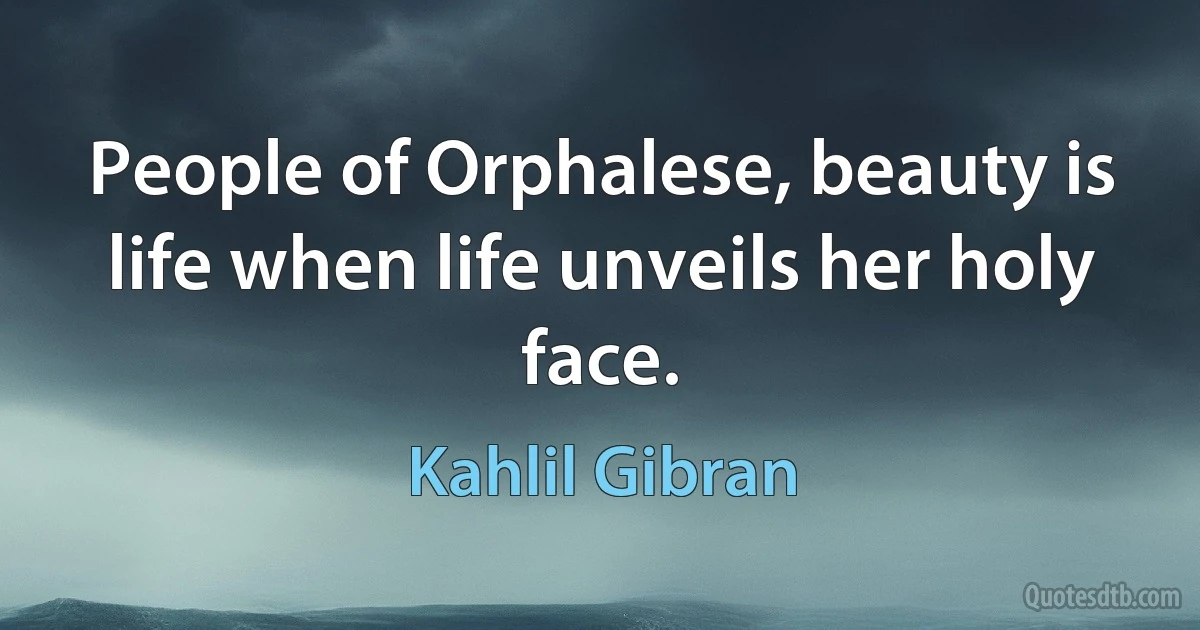 People of Orphalese, beauty is life when life unveils her holy face. (Kahlil Gibran)