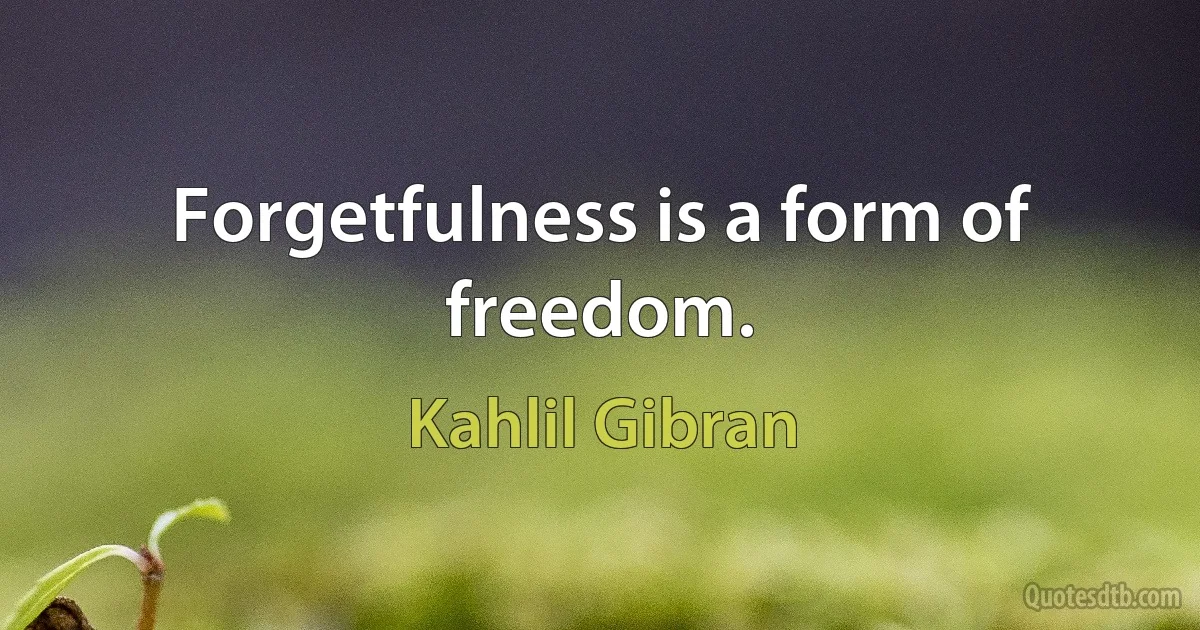 Forgetfulness is a form of freedom. (Kahlil Gibran)