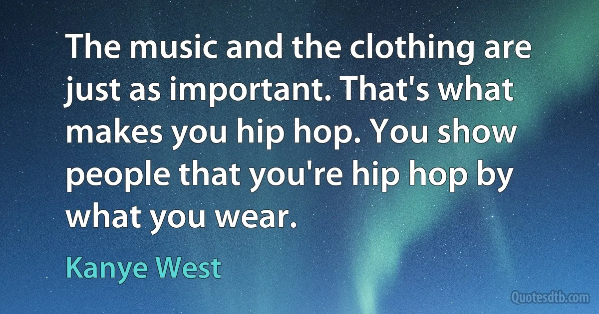 The music and the clothing are just as important. That's what makes you hip hop. You show people that you're hip hop by what you wear. (Kanye West)