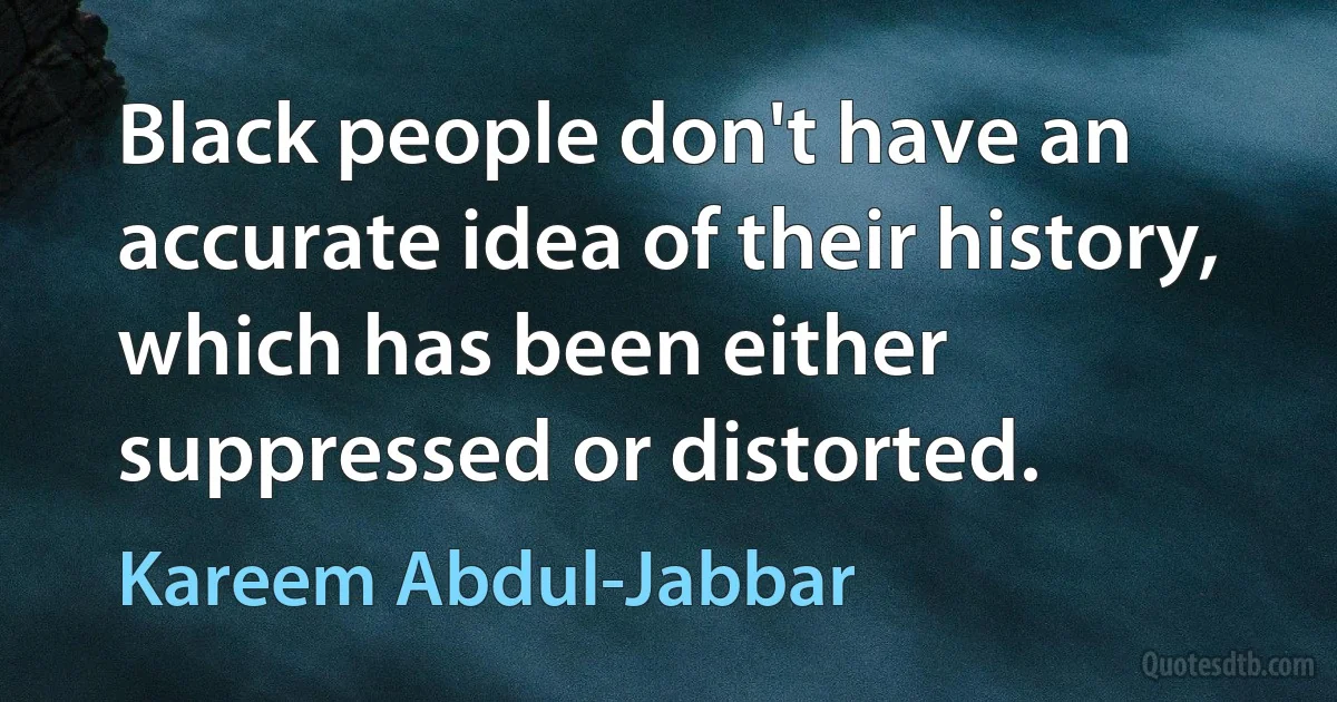 Black people don't have an accurate idea of their history, which has been either suppressed or distorted. (Kareem Abdul-Jabbar)