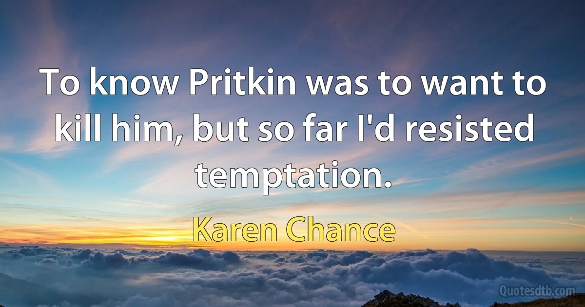 To know Pritkin was to want to kill him, but so far I'd resisted temptation. (Karen Chance)