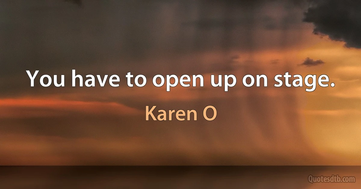 You have to open up on stage. (Karen O)