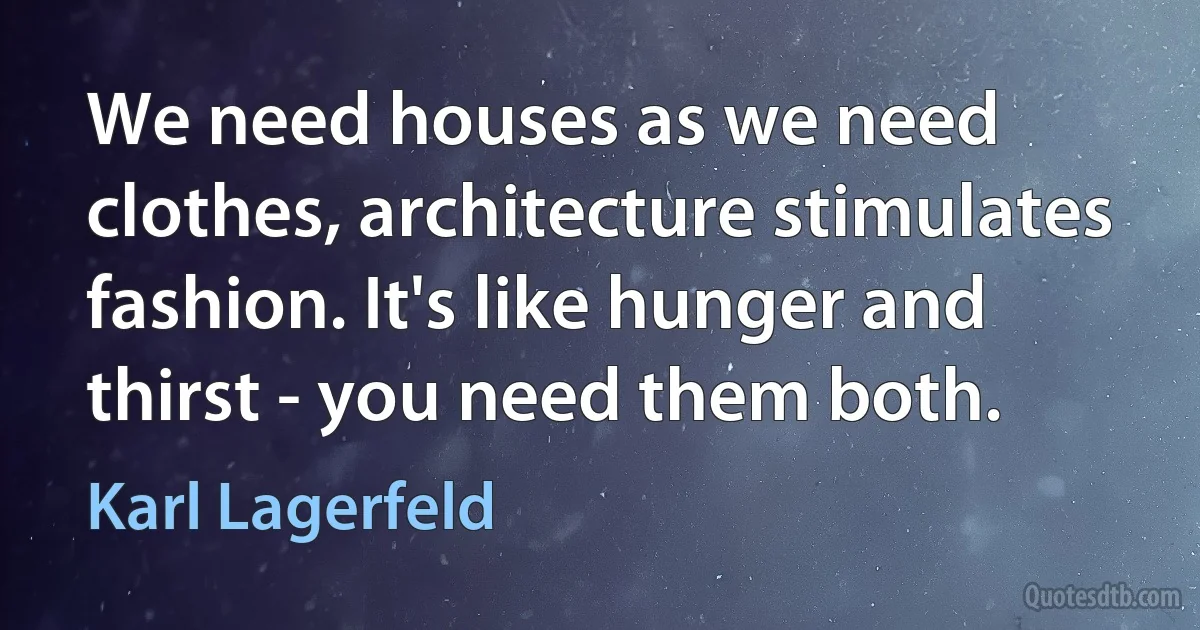 We need houses as we need clothes, architecture stimulates fashion. It's like hunger and thirst - you need them both. (Karl Lagerfeld)