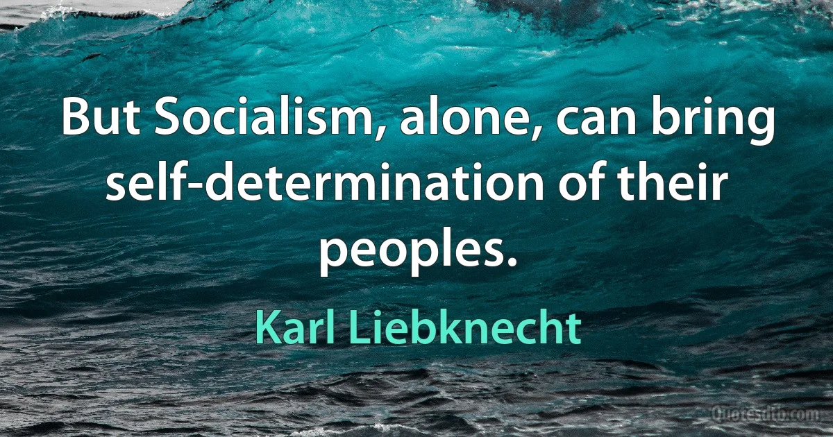 But Socialism, alone, can bring self-determination of their peoples. (Karl Liebknecht)