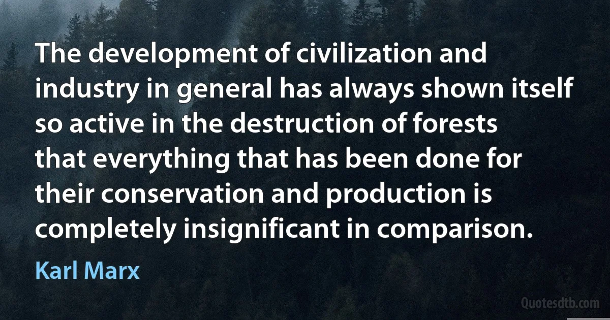 The development of civilization and industry in general has always shown itself so active in the destruction of forests that everything that has been done for their conservation and production is completely insignificant in comparison. (Karl Marx)