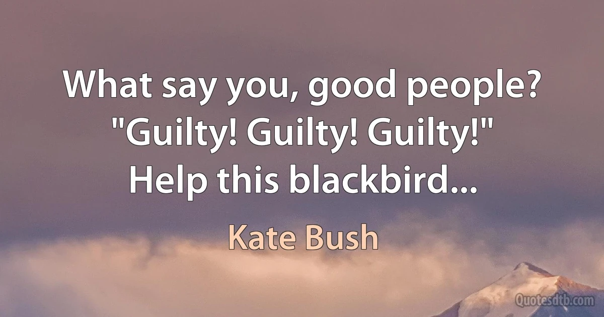 What say you, good people?
"Guilty! Guilty! Guilty!"
Help this blackbird... (Kate Bush)