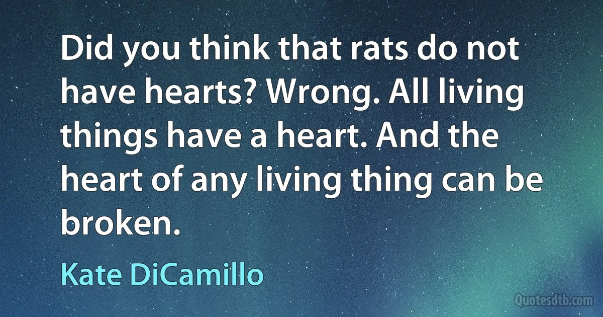 Did you think that rats do not have hearts? Wrong. All living things have a heart. And the heart of any living thing can be broken. (Kate DiCamillo)