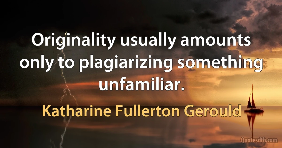 Originality usually amounts only to plagiarizing something unfamiliar. (Katharine Fullerton Gerould)