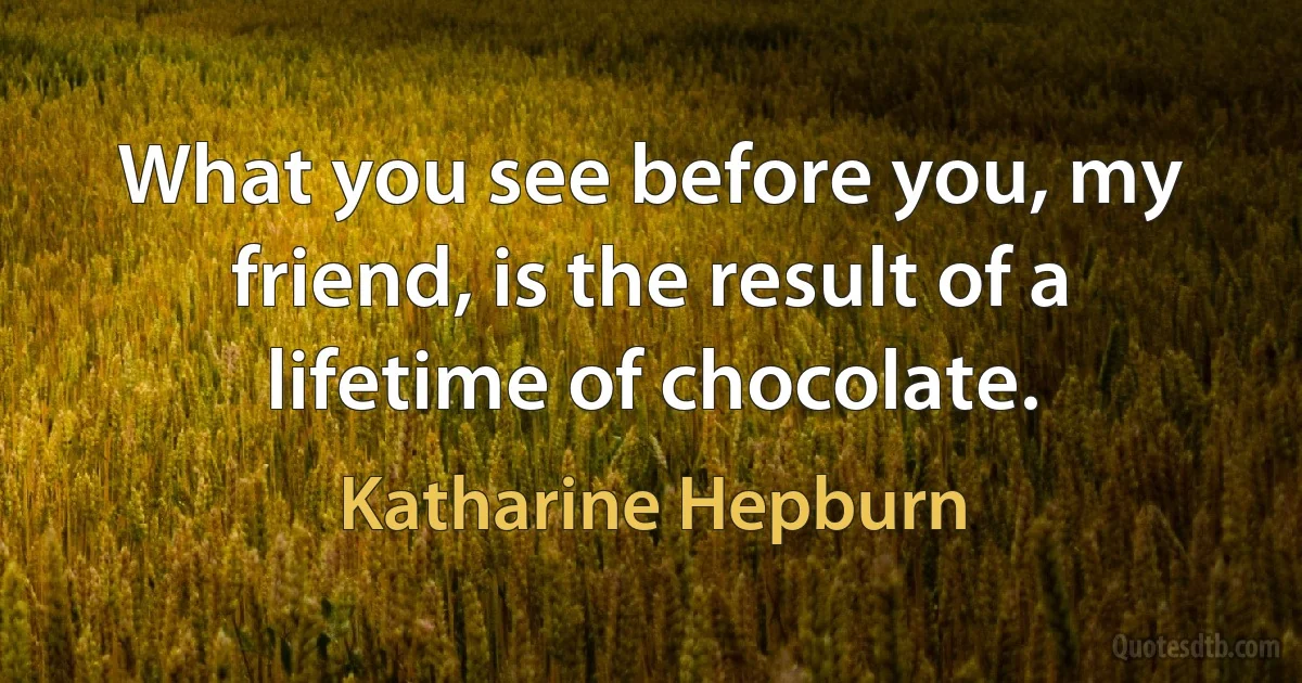 What you see before you, my friend, is the result of a lifetime of chocolate. (Katharine Hepburn)