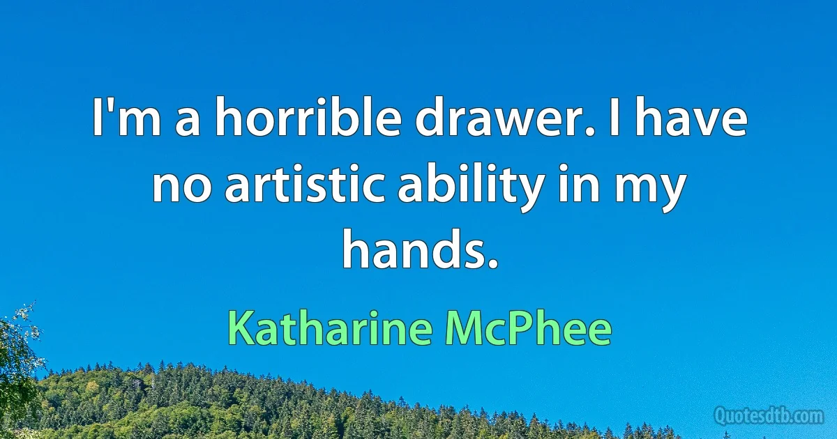 I'm a horrible drawer. I have no artistic ability in my hands. (Katharine McPhee)