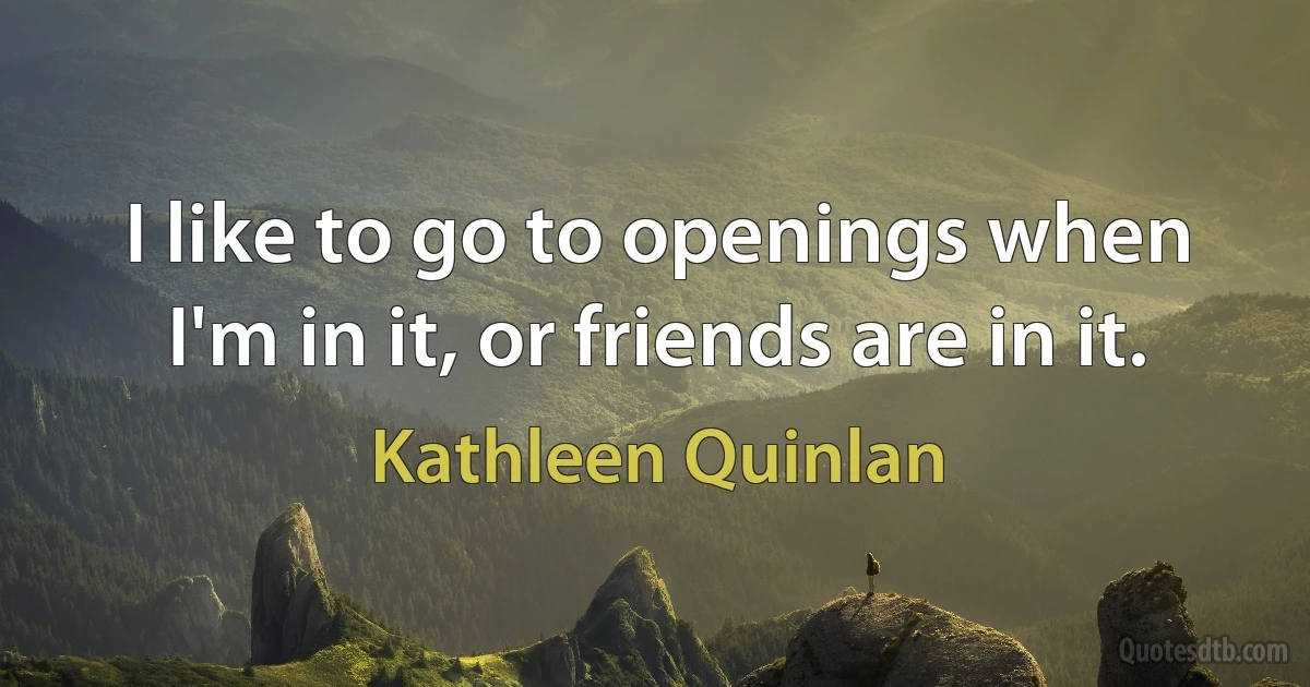 I like to go to openings when I'm in it, or friends are in it. (Kathleen Quinlan)