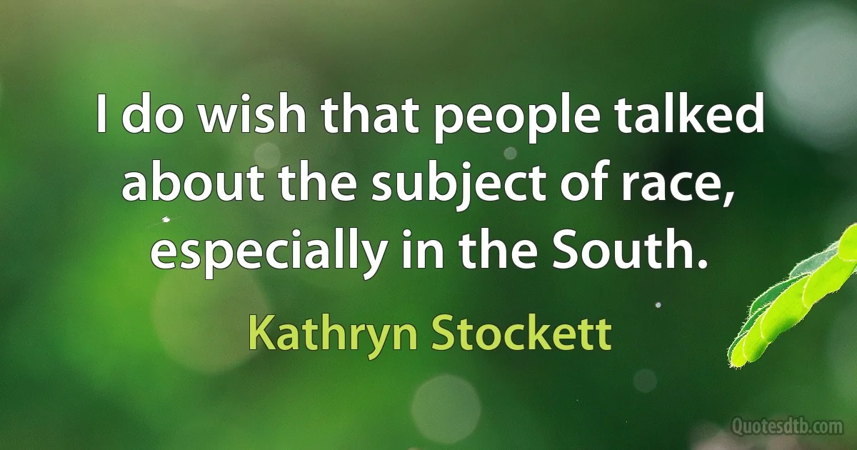 I do wish that people talked about the subject of race, especially in the South. (Kathryn Stockett)