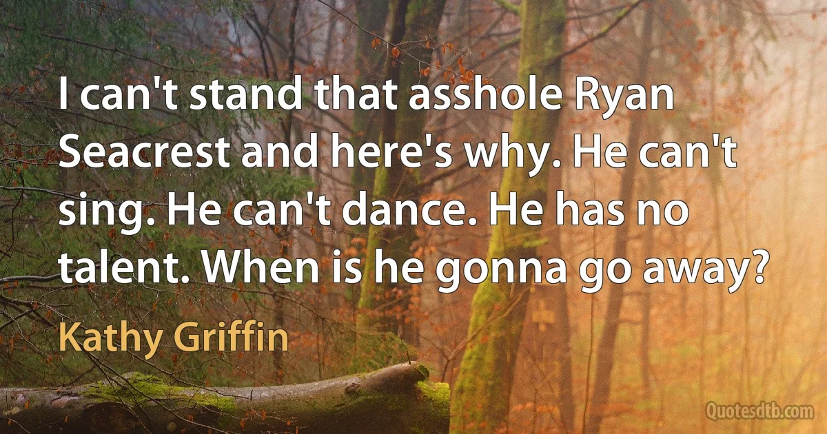 I can't stand that asshole Ryan Seacrest and here's why. He can't sing. He can't dance. He has no talent. When is he gonna go away? (Kathy Griffin)