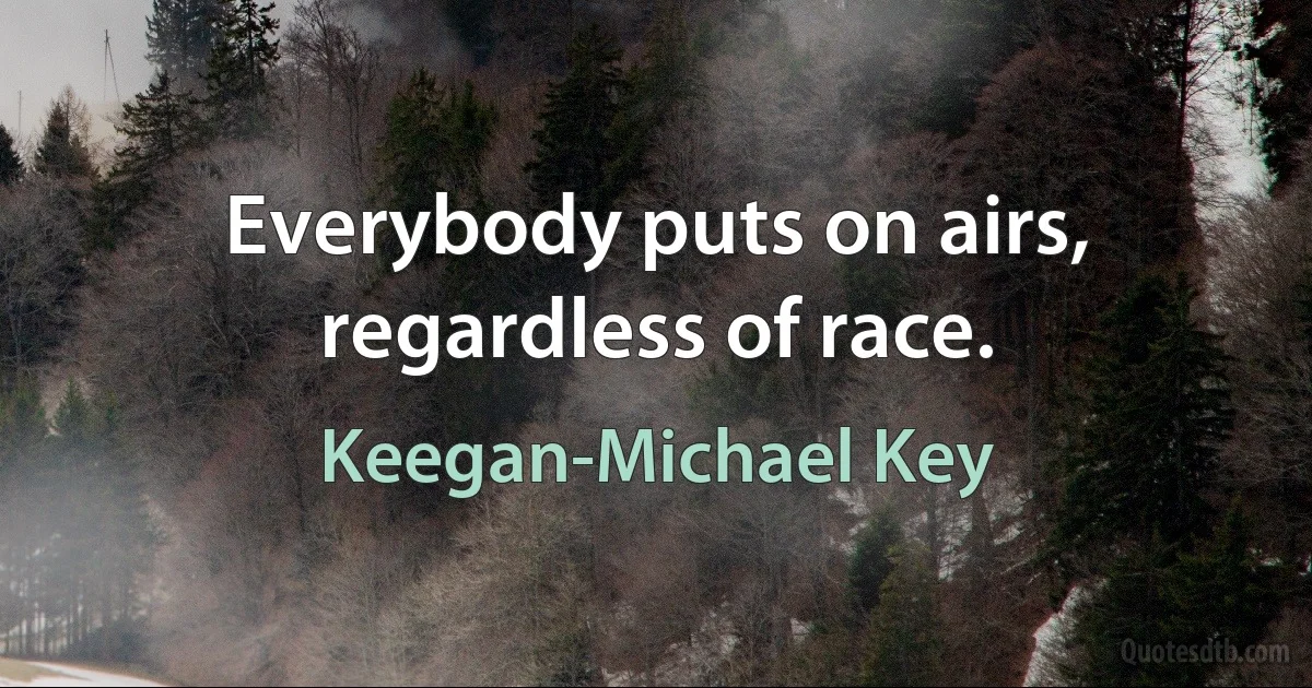 Everybody puts on airs, regardless of race. (Keegan-Michael Key)