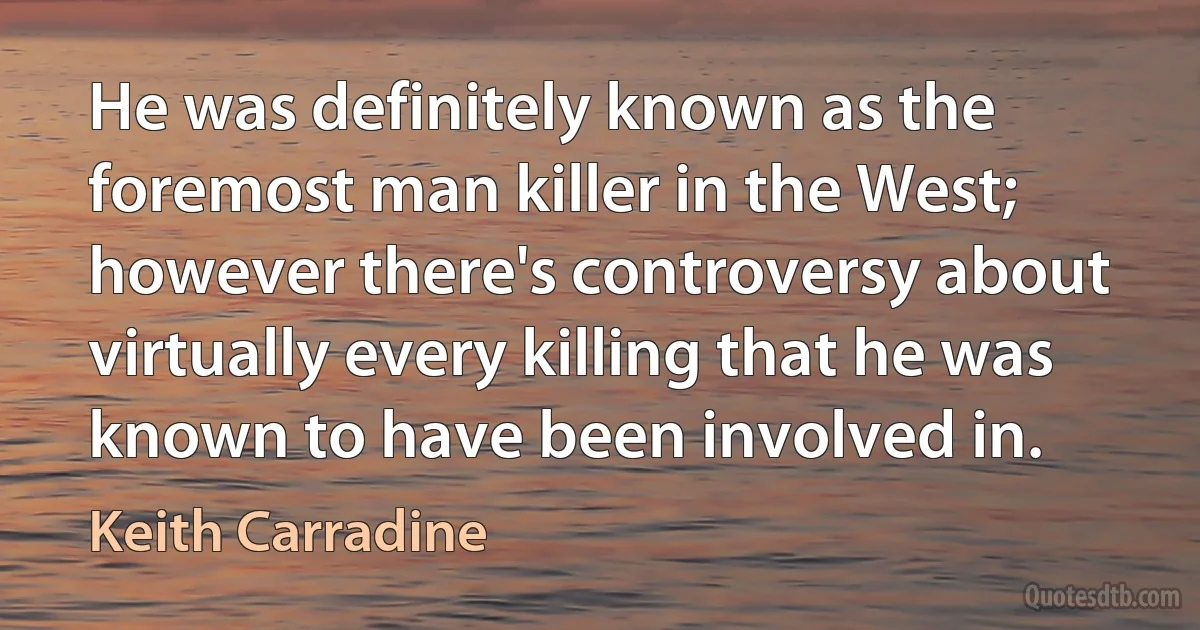 He was definitely known as the foremost man killer in the West; however there's controversy about virtually every killing that he was known to have been involved in. (Keith Carradine)