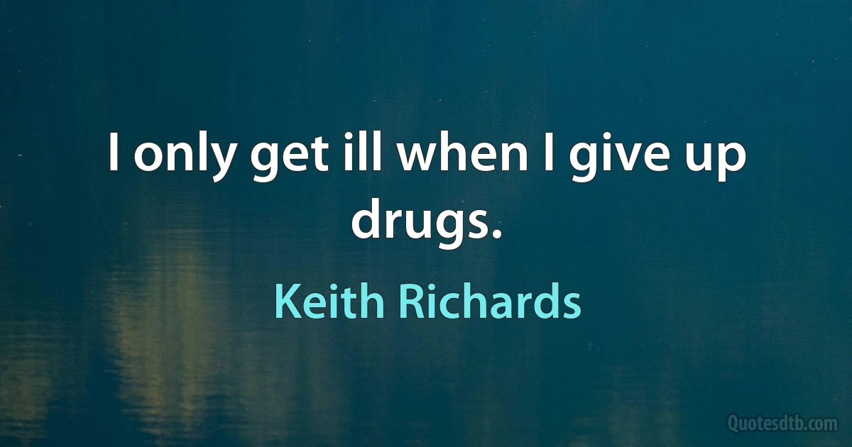 I only get ill when I give up drugs. (Keith Richards)