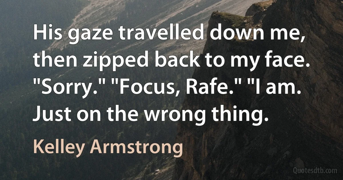 His gaze travelled down me, then zipped back to my face. "Sorry." "Focus, Rafe." "I am. Just on the wrong thing. (Kelley Armstrong)