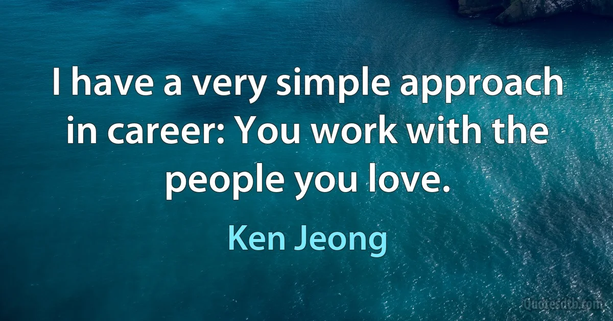 I have a very simple approach in career: You work with the people you love. (Ken Jeong)