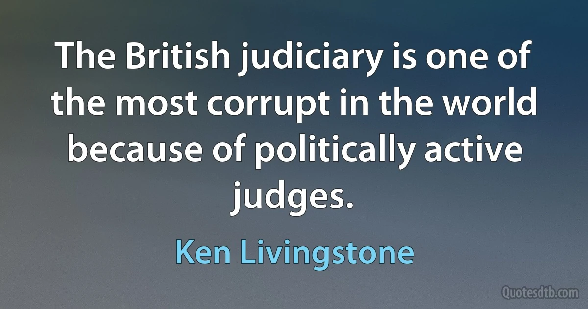 The British judiciary is one of the most corrupt in the world because of politically active judges. (Ken Livingstone)