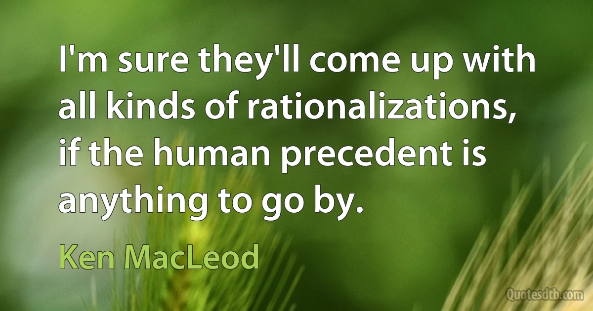 I'm sure they'll come up with all kinds of rationalizations, if the human precedent is anything to go by. (Ken MacLeod)