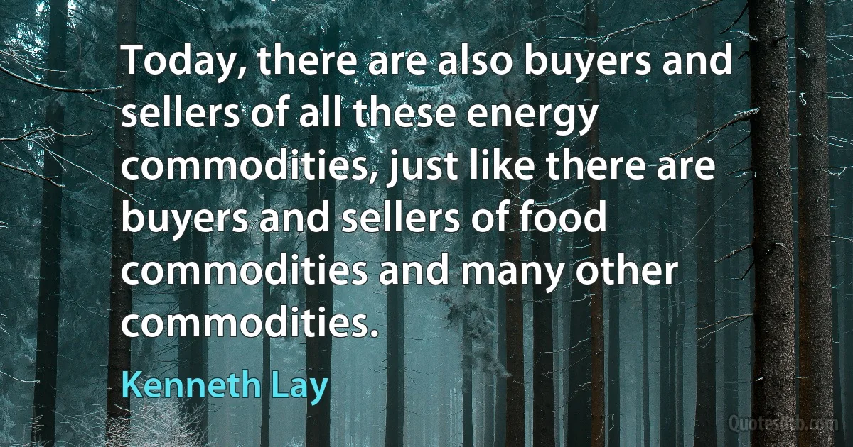 Today, there are also buyers and sellers of all these energy commodities, just like there are buyers and sellers of food commodities and many other commodities. (Kenneth Lay)