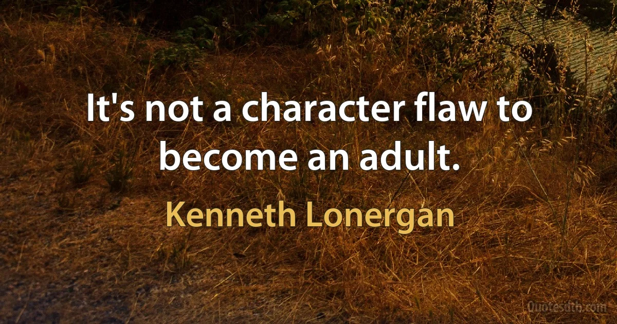 It's not a character flaw to become an adult. (Kenneth Lonergan)