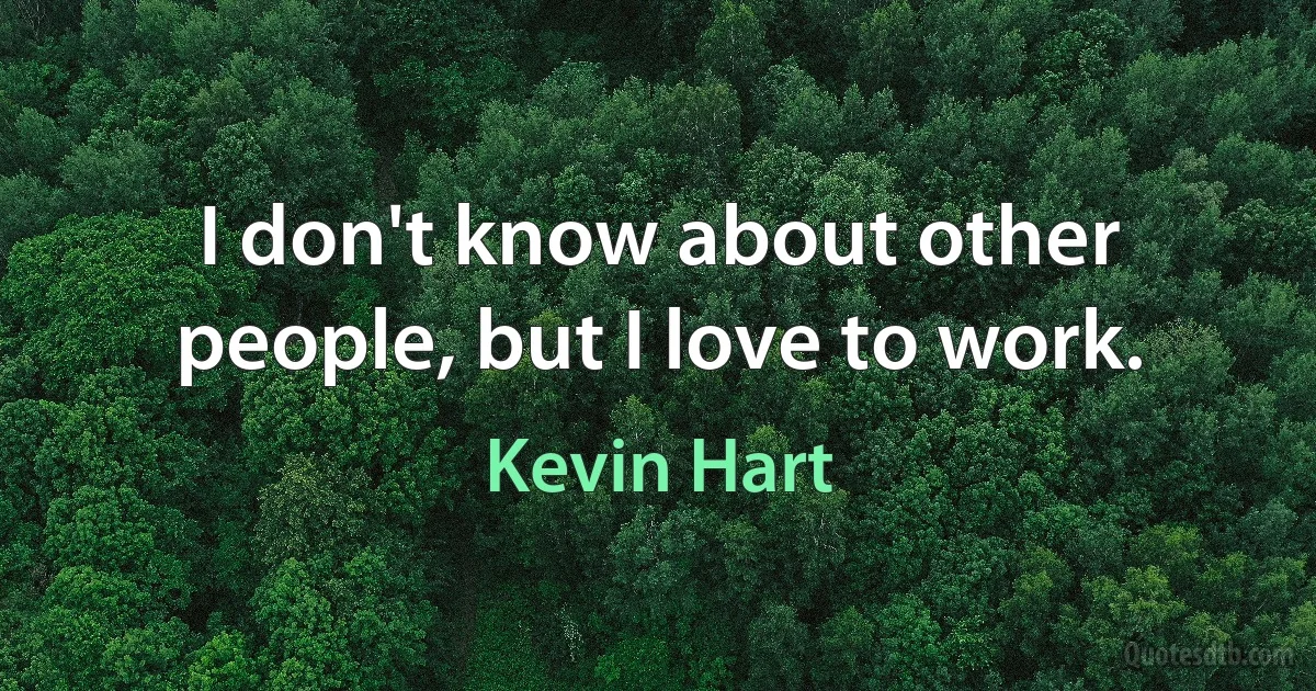 I don't know about other people, but I love to work. (Kevin Hart)