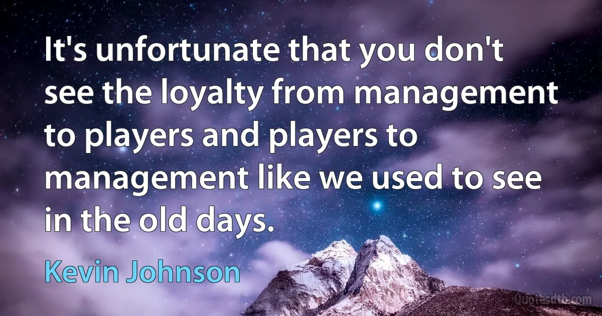 It's unfortunate that you don't see the loyalty from management to players and players to management like we used to see in the old days. (Kevin Johnson)