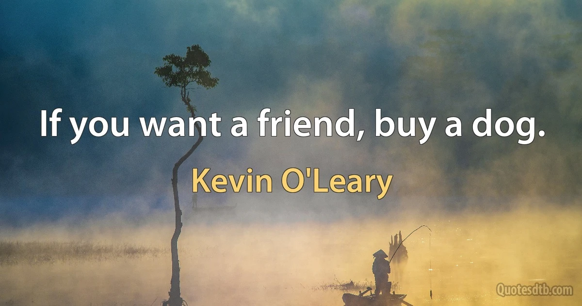 If you want a friend, buy a dog. (Kevin O'Leary)