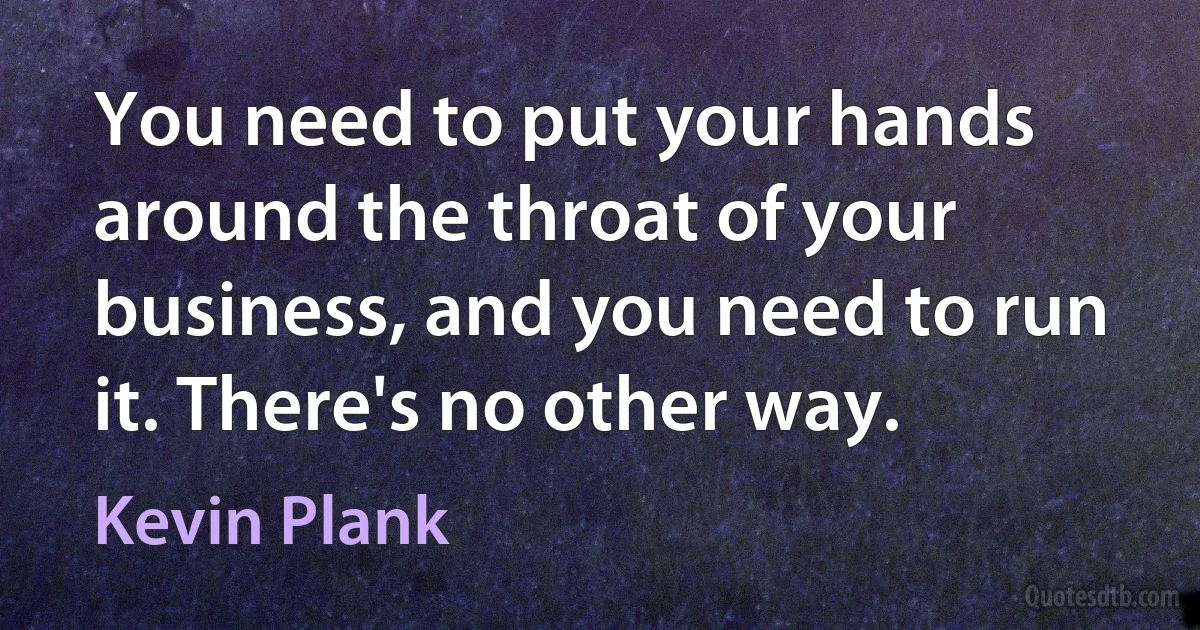 You need to put your hands around the throat of your business, and you need to run it. There's no other way. (Kevin Plank)