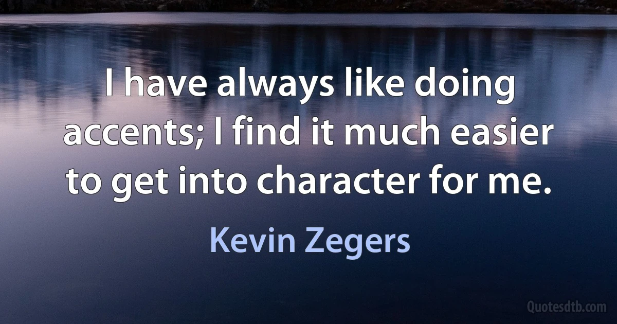 I have always like doing accents; I find it much easier to get into character for me. (Kevin Zegers)