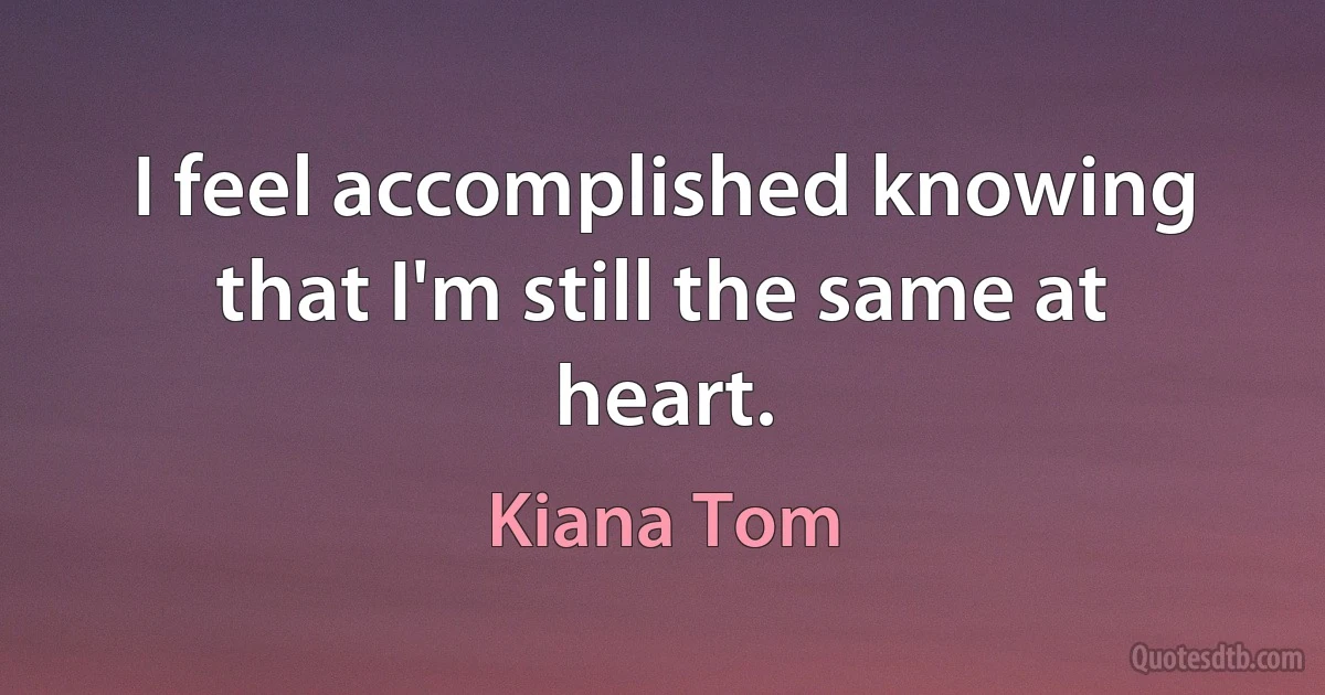 I feel accomplished knowing that I'm still the same at heart. (Kiana Tom)