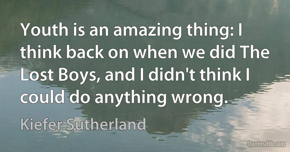 Youth is an amazing thing: I think back on when we did The Lost Boys, and I didn't think I could do anything wrong. (Kiefer Sutherland)