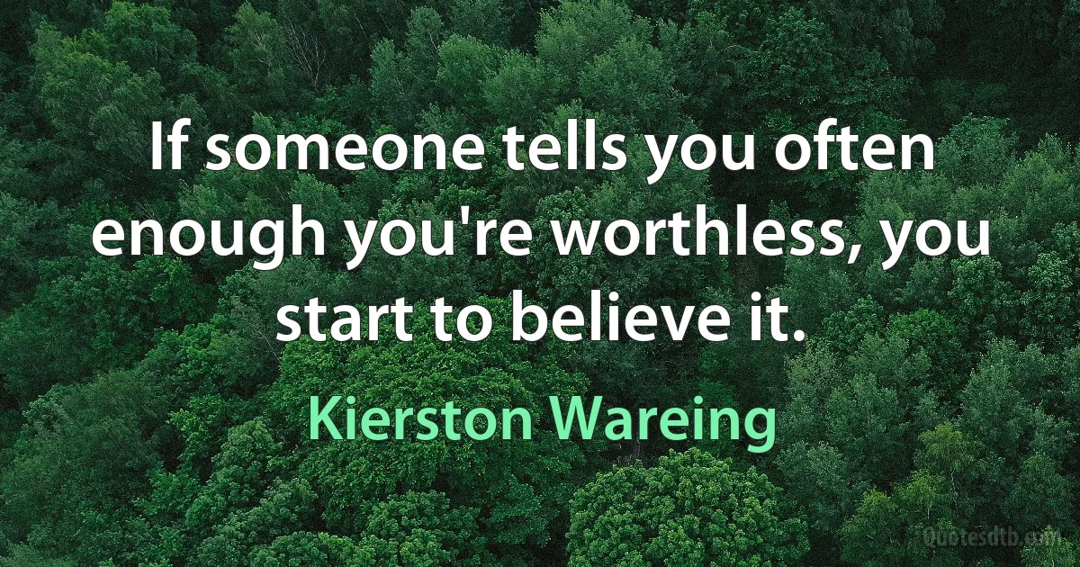 If someone tells you often enough you're worthless, you start to believe it. (Kierston Wareing)