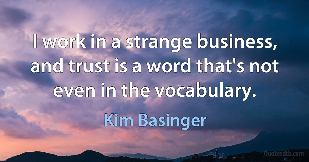 I work in a strange business, and trust is a word that's not even in the vocabulary. (Kim Basinger)