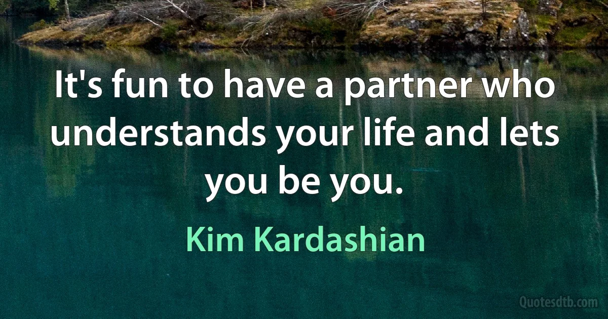 It's fun to have a partner who understands your life and lets you be you. (Kim Kardashian)