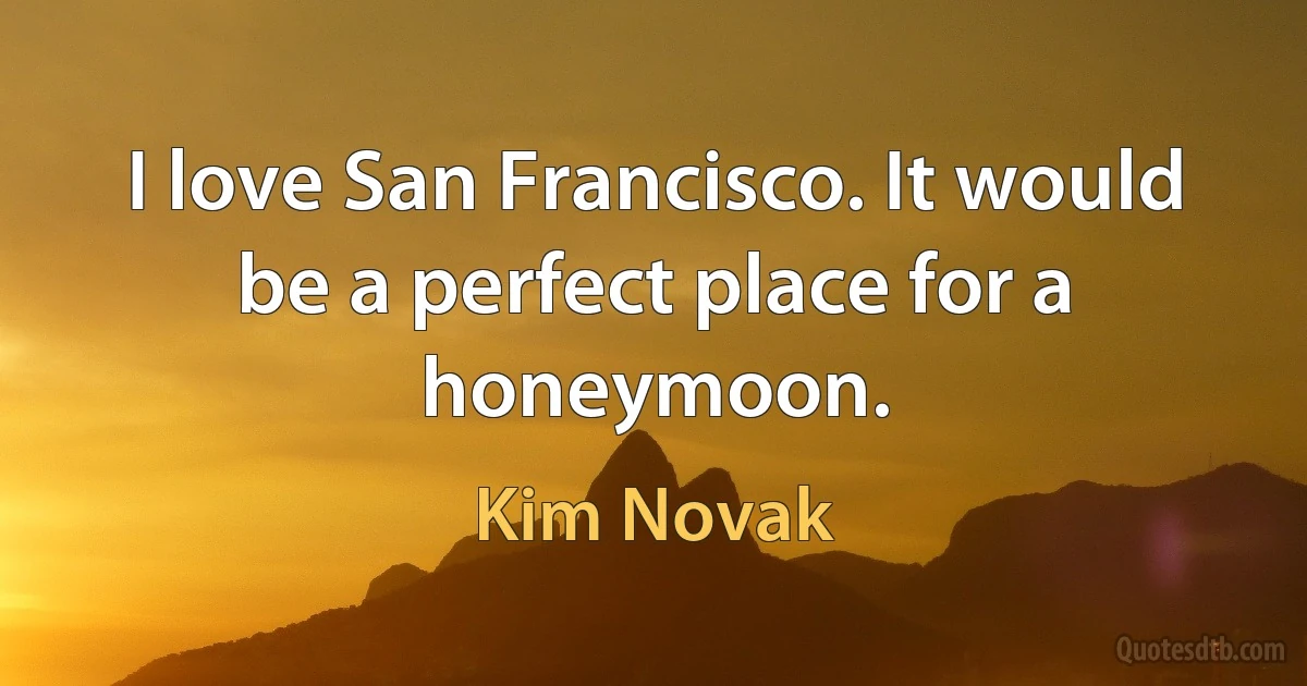 I love San Francisco. It would be a perfect place for a honeymoon. (Kim Novak)