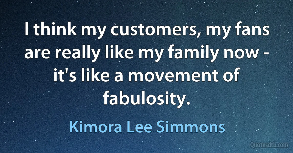 I think my customers, my fans are really like my family now - it's like a movement of fabulosity. (Kimora Lee Simmons)