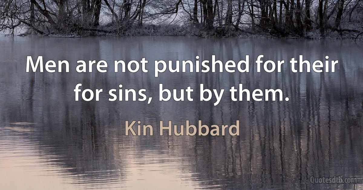 Men are not punished for their for sins, but by them. (Kin Hubbard)