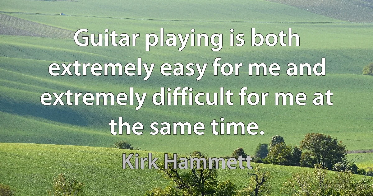 Guitar playing is both extremely easy for me and extremely difficult for me at the same time. (Kirk Hammett)