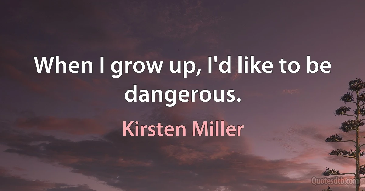 When I grow up, I'd like to be dangerous. (Kirsten Miller)