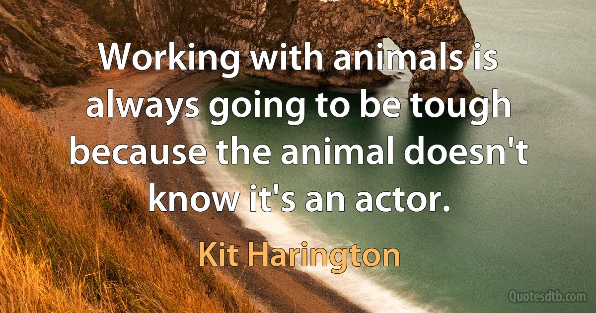 Working with animals is always going to be tough because the animal doesn't know it's an actor. (Kit Harington)