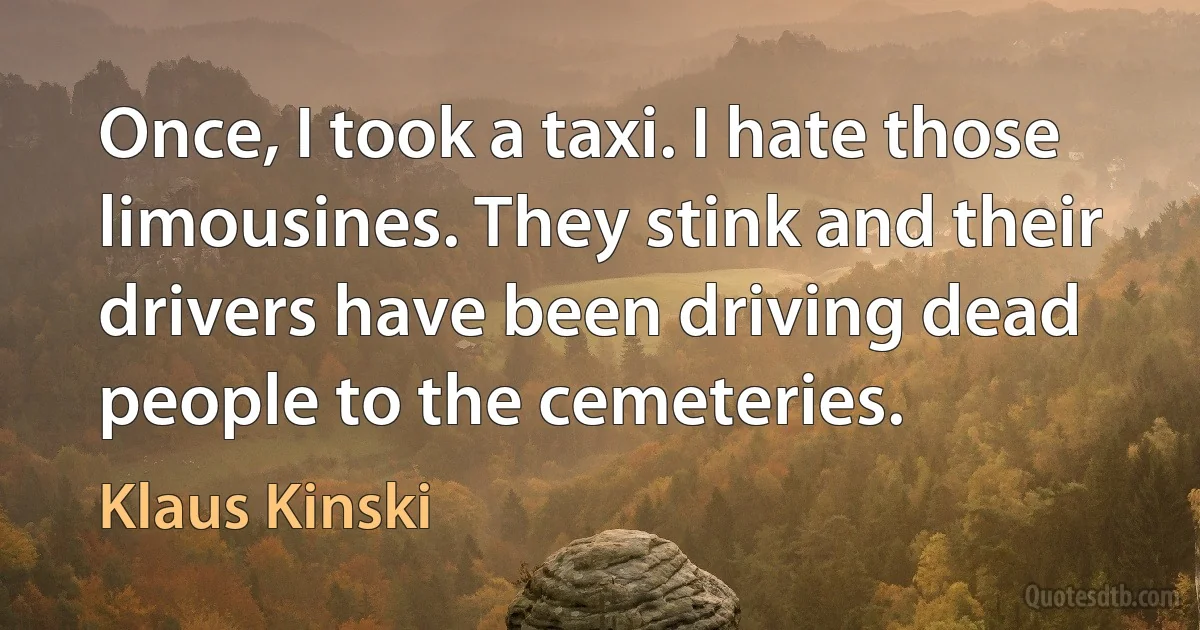 Once, I took a taxi. I hate those limousines. They stink and their drivers have been driving dead people to the cemeteries. (Klaus Kinski)