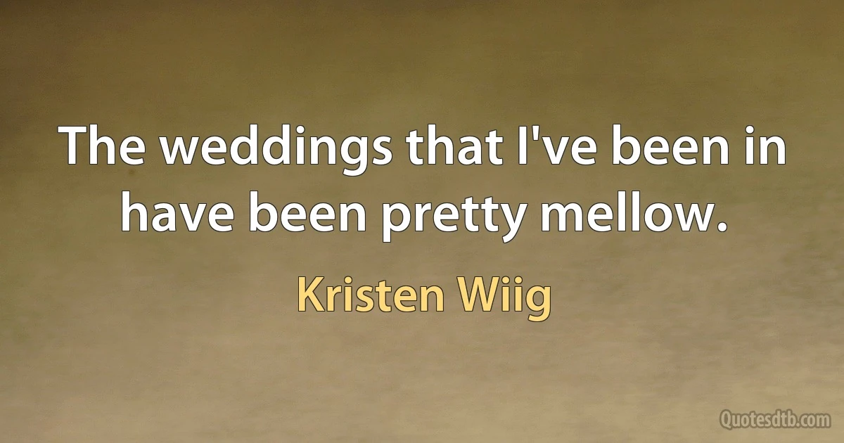 The weddings that I've been in have been pretty mellow. (Kristen Wiig)