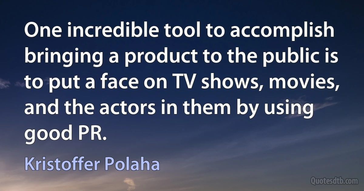 One incredible tool to accomplish bringing a product to the public is to put a face on TV shows, movies, and the actors in them by using good PR. (Kristoffer Polaha)