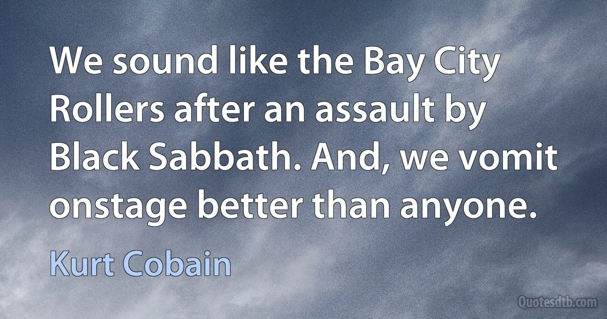 We sound like the Bay City Rollers after an assault by Black Sabbath. And, we vomit onstage better than anyone. (Kurt Cobain)