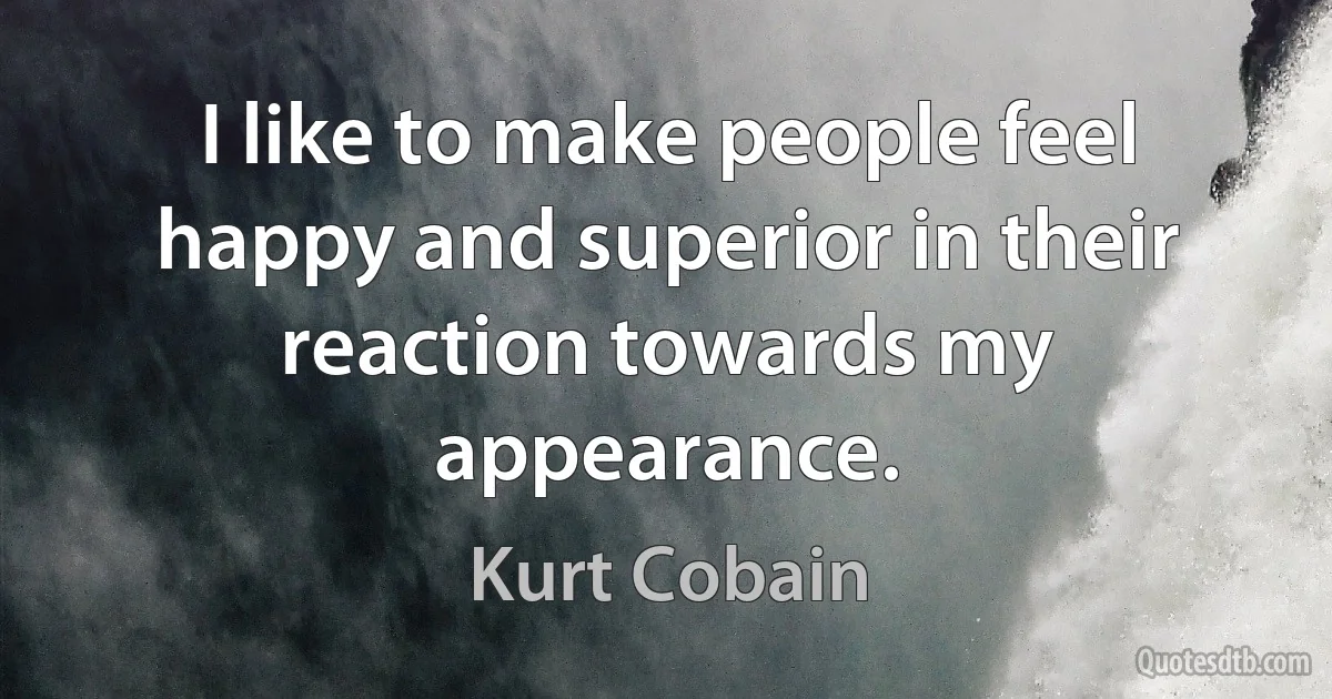 I like to make people feel happy and superior in their reaction towards my appearance. (Kurt Cobain)