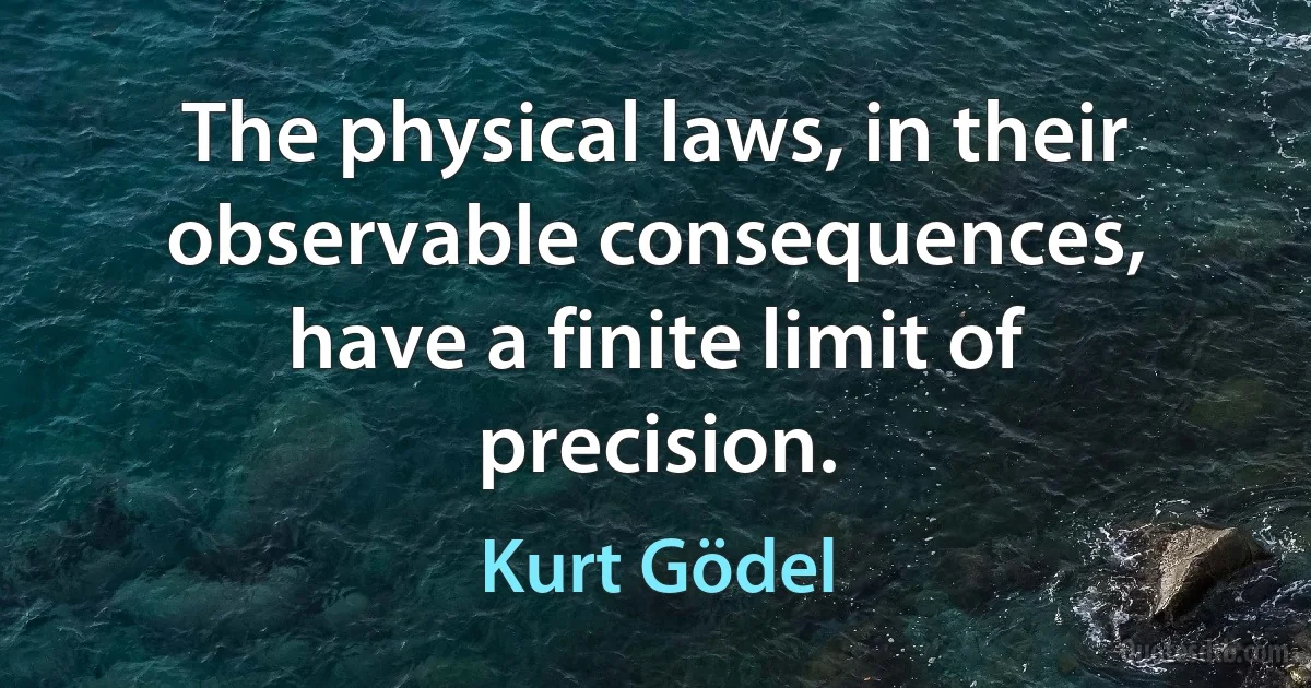 The physical laws, in their observable consequences, have a finite limit of precision. (Kurt Gödel)