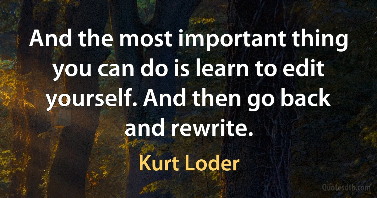 And the most important thing you can do is learn to edit yourself. And then go back and rewrite. (Kurt Loder)